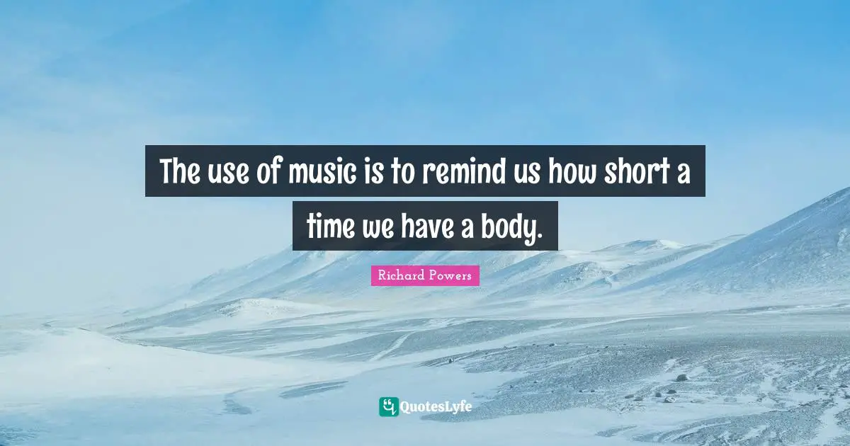 The use of music is to remind us how short a time we have a body.