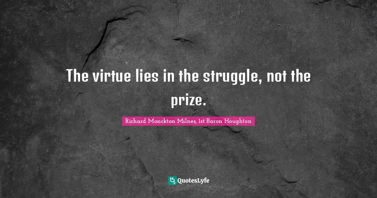 The virtue lies in the struggle, not the prize.