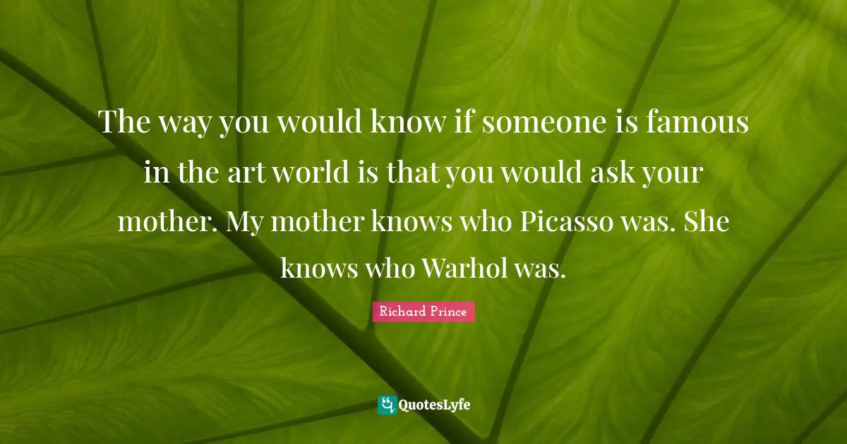 The way you would know if someone is famous in the art world is that you would ask your mother. My mother knows who Picasso was. She knows who Warhol was.