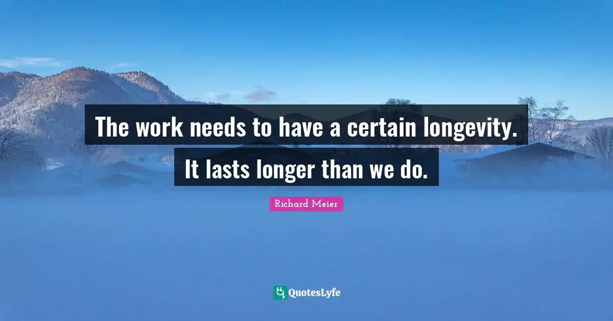 Longevity Quotes: "The work needs to have a certain longevity. It lasts longer than we do."