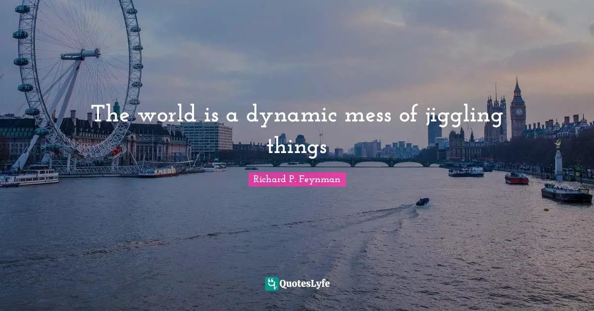 The world is a dynamic mess of jiggling things