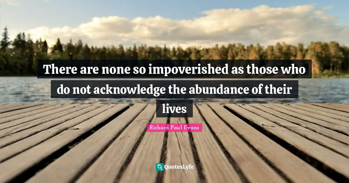 There are none so impoverished as those who do not acknowledge the abundance of their lives