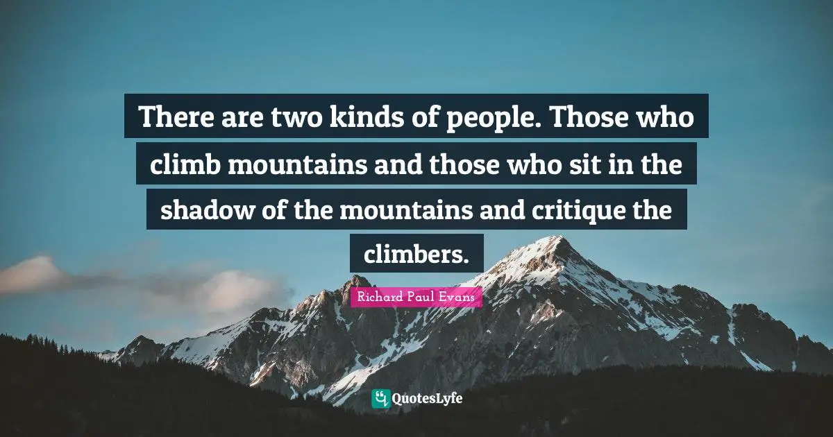There are two kinds of people. Those who climb mountains and those who sit in the shadow of the mountains and critique the climbers.