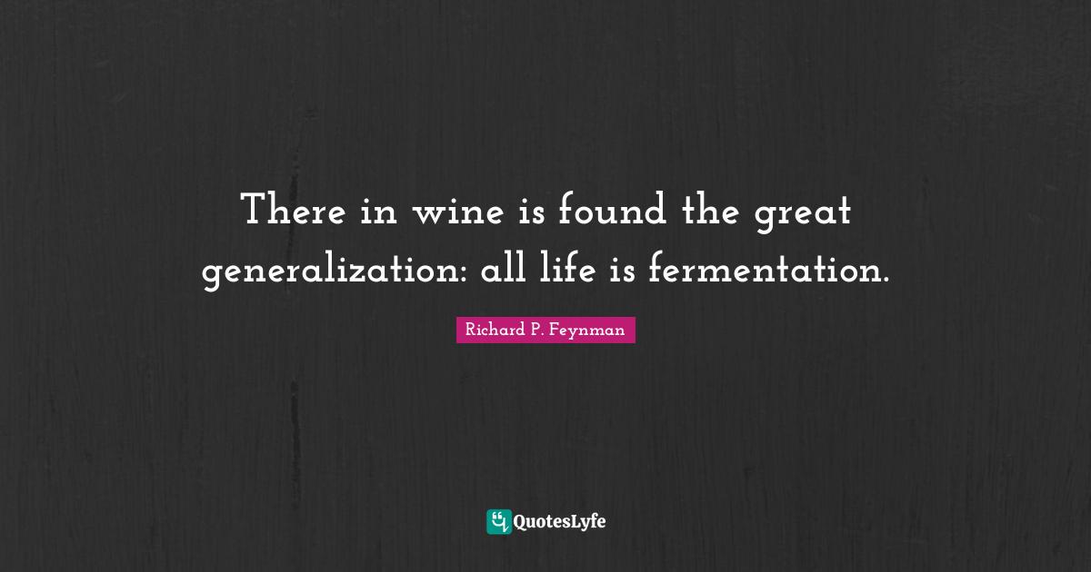 Richard P. Feynman Quotes: "There in wine is found the great generalization: all life is fermentation."