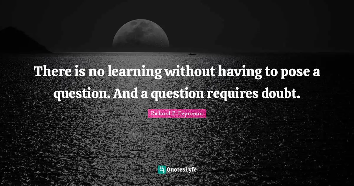 Richard P. Feynman Quotes: "There is no learning without having to pose a question. And a question requires doubt."