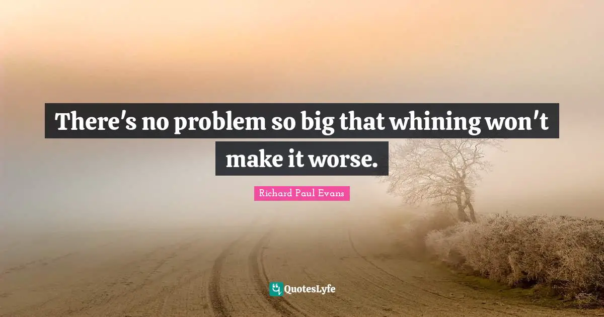 There's no problem so big that whining won't make it worse.