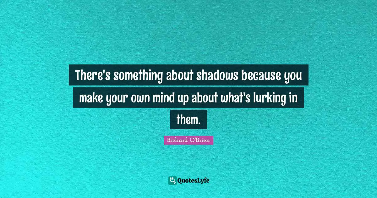 There's something about shadows because you make your own mind up about what's lurking in them.