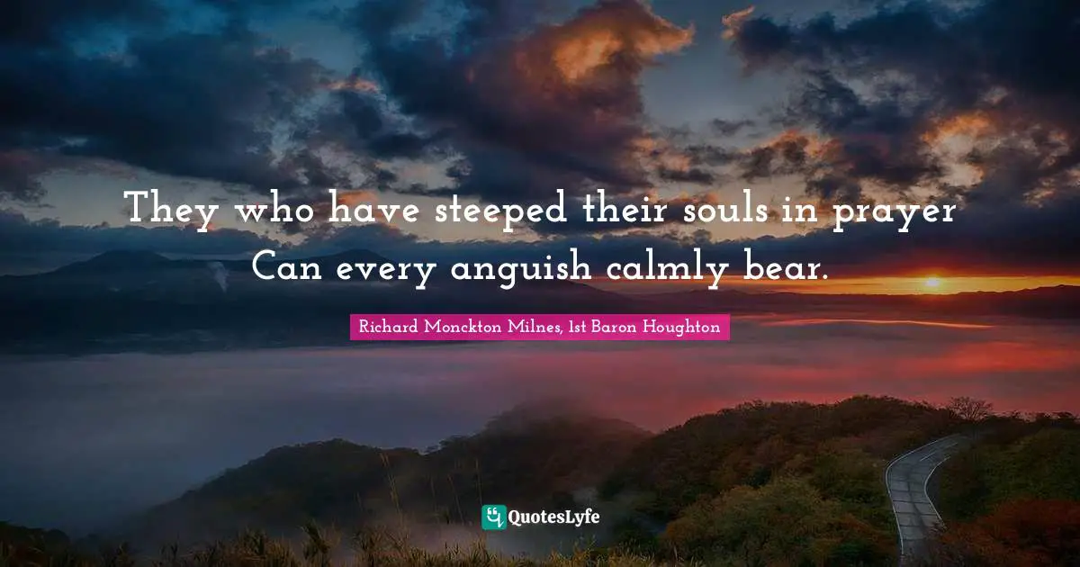 They who have steeped their souls in prayer Can every anguish calmly bear.