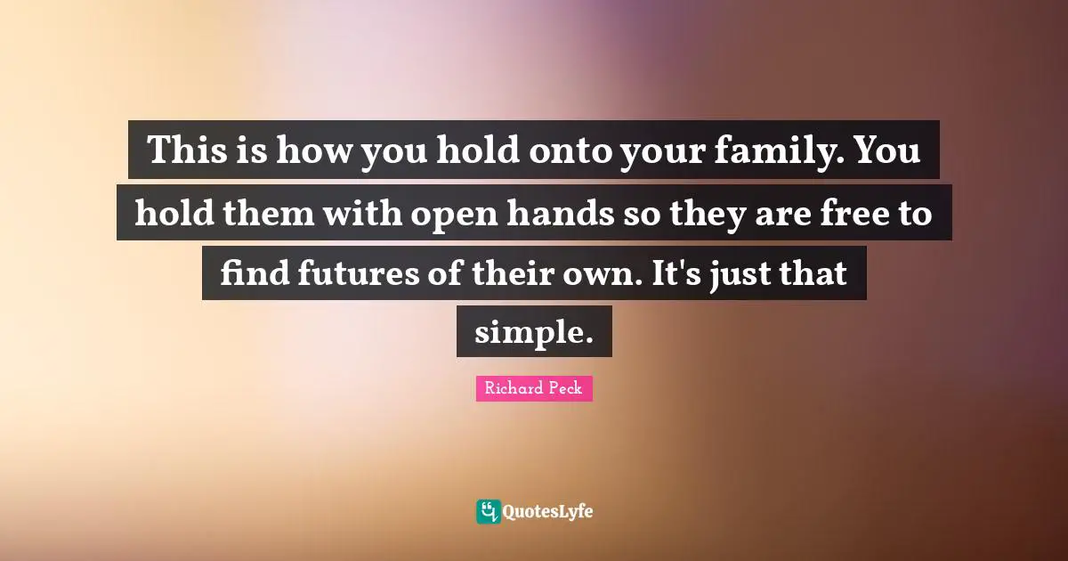This is how you hold onto your family. You hold them with open hands so they are free to find futures of their own. It's just that simple.