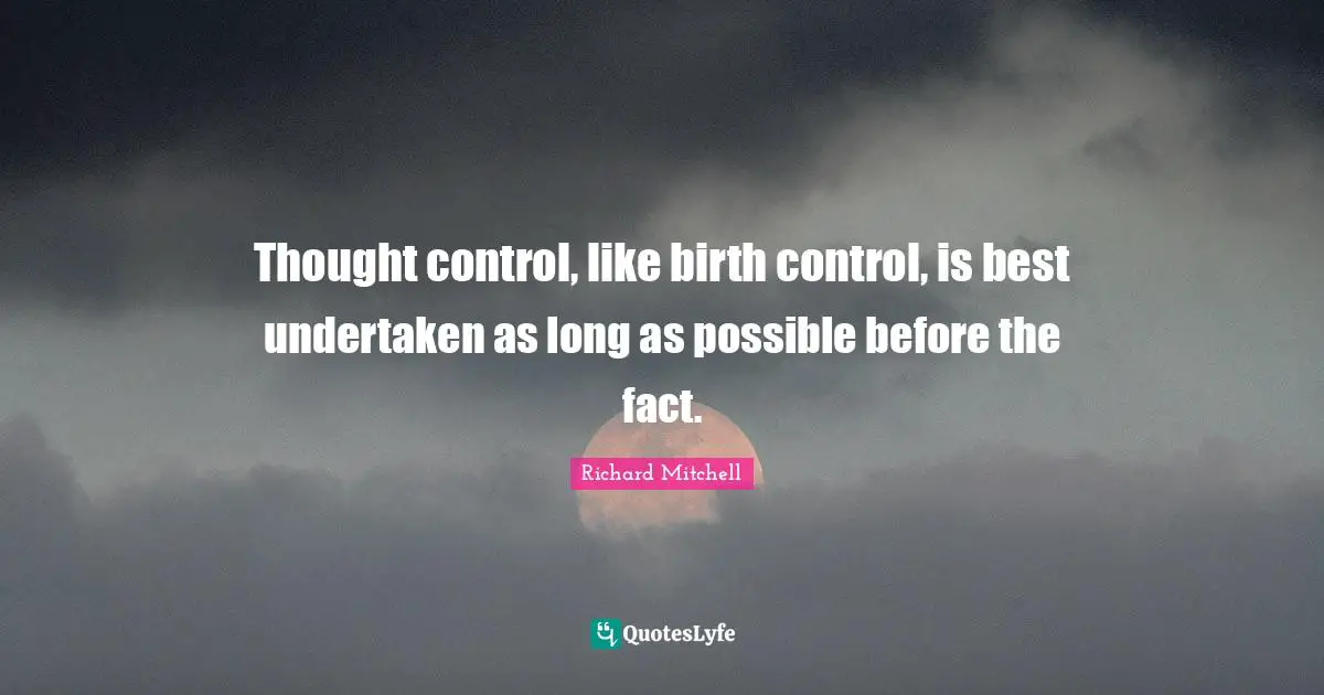 Thought control, like birth control, is best undertaken as long as possible before the fact.