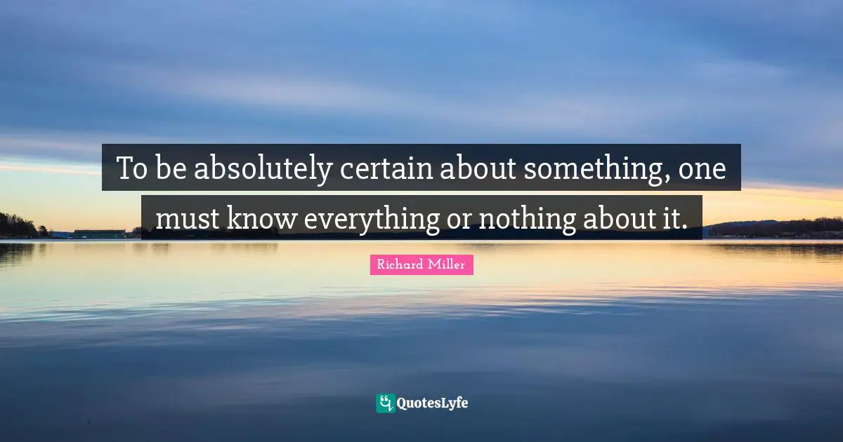 To be absolutely certain about something, one must know everything or nothing about it.