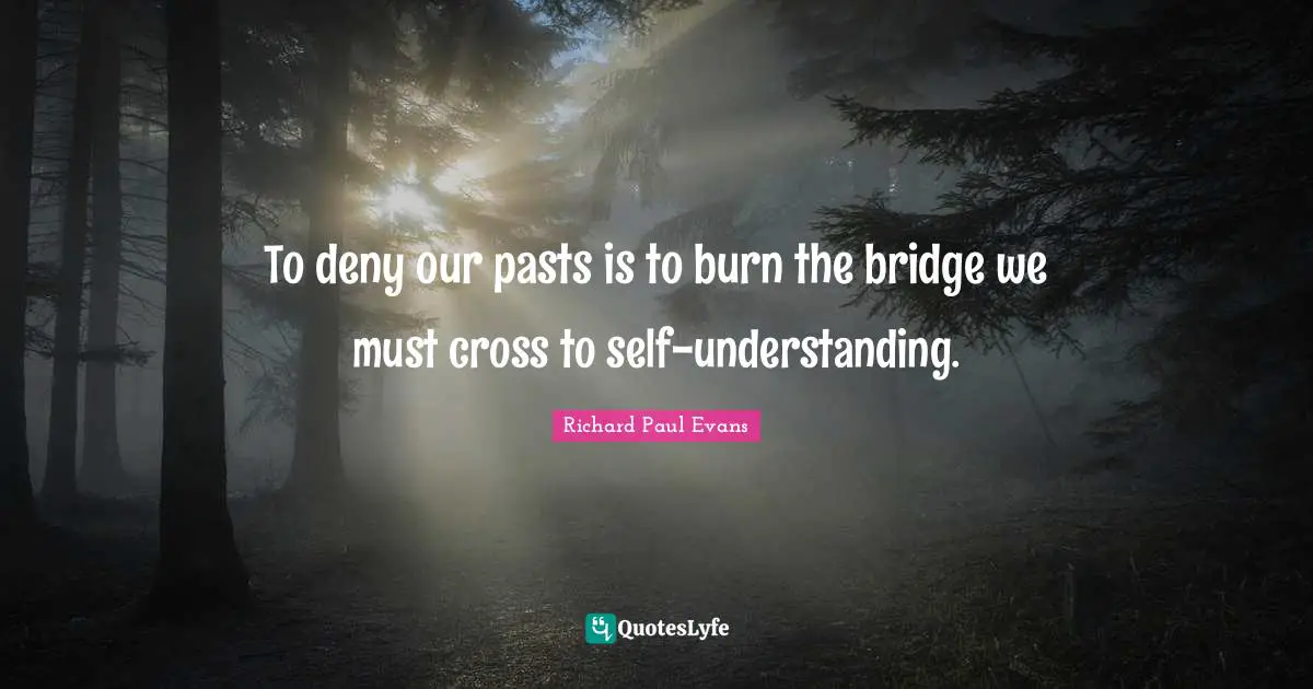 To deny our pasts is to burn the bridge we must cross to self-understanding.