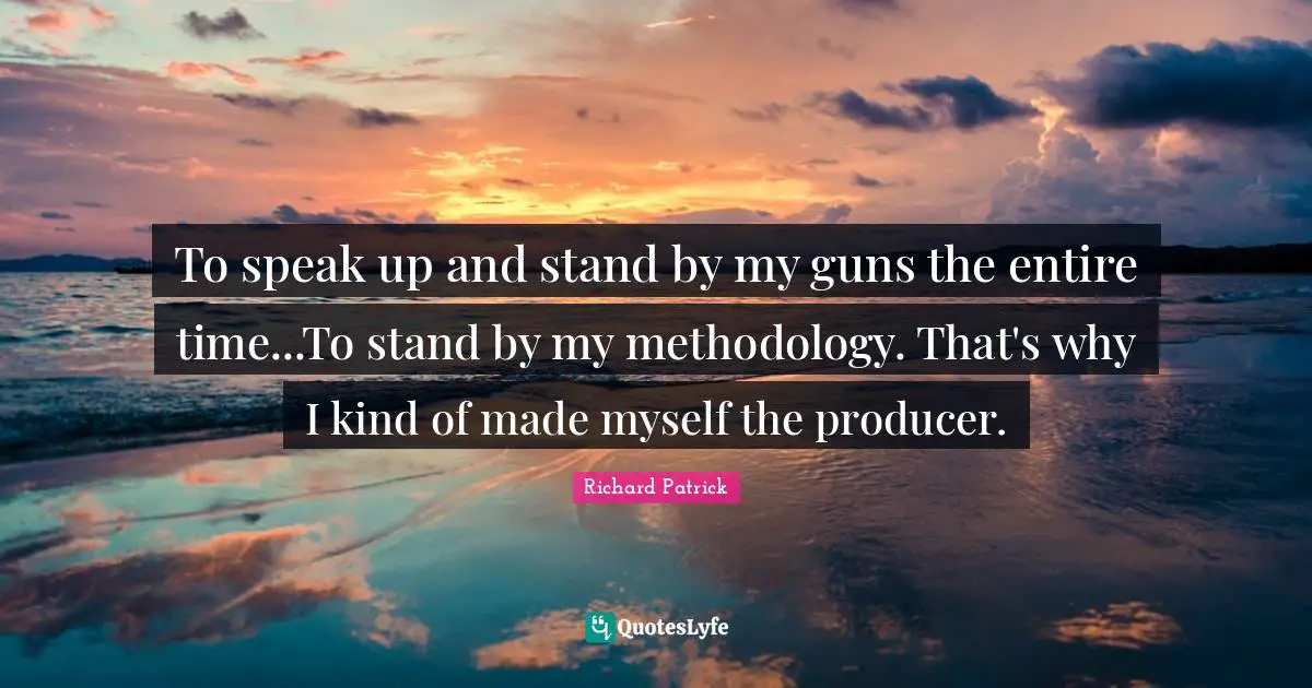 To speak up and stand by my guns the entire time...To stand by my methodology. That's why I kind of made myself the producer.