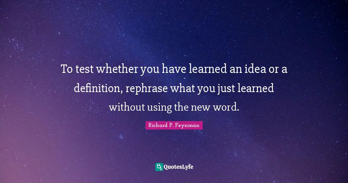 To test whether you have learned an idea or a definition, rephrase what you just learned without using the new word.