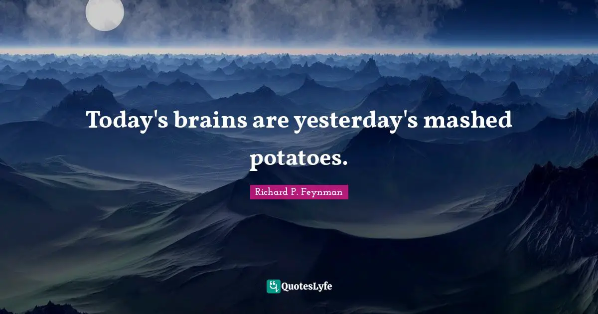 Today's brains are yesterday's mashed potatoes.