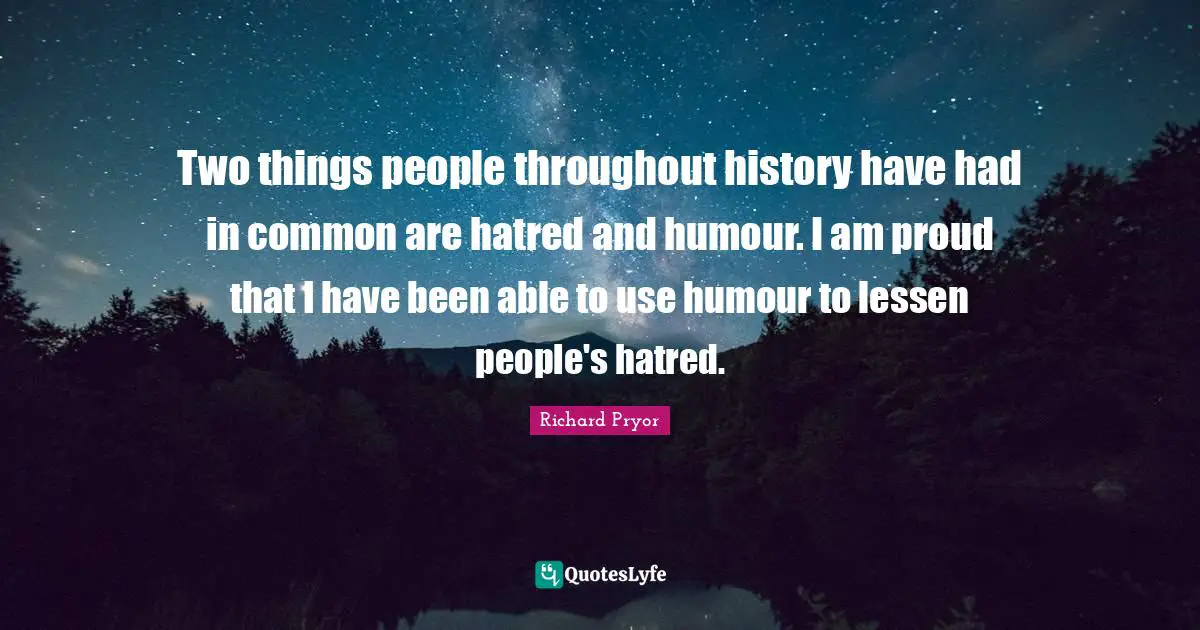 Be Proud Quotes: "Two things people throughout history have had in common are hatred and humour. I am proud that I have been able to use humour to lessen people's hatred."