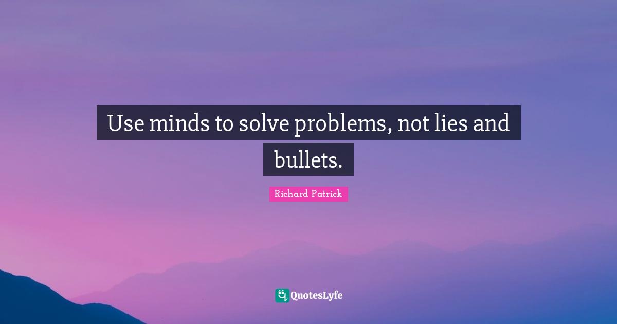 Use minds to solve problems, not lies and bullets.