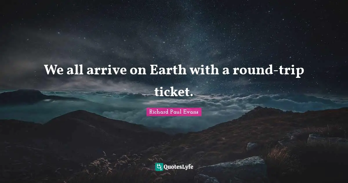 We all arrive on Earth with a round-trip ticket.