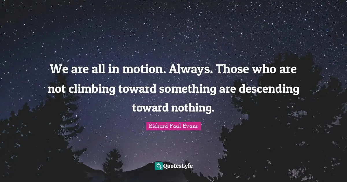 We are all in motion. Always. Those who are not climbing toward something are descending toward nothing.