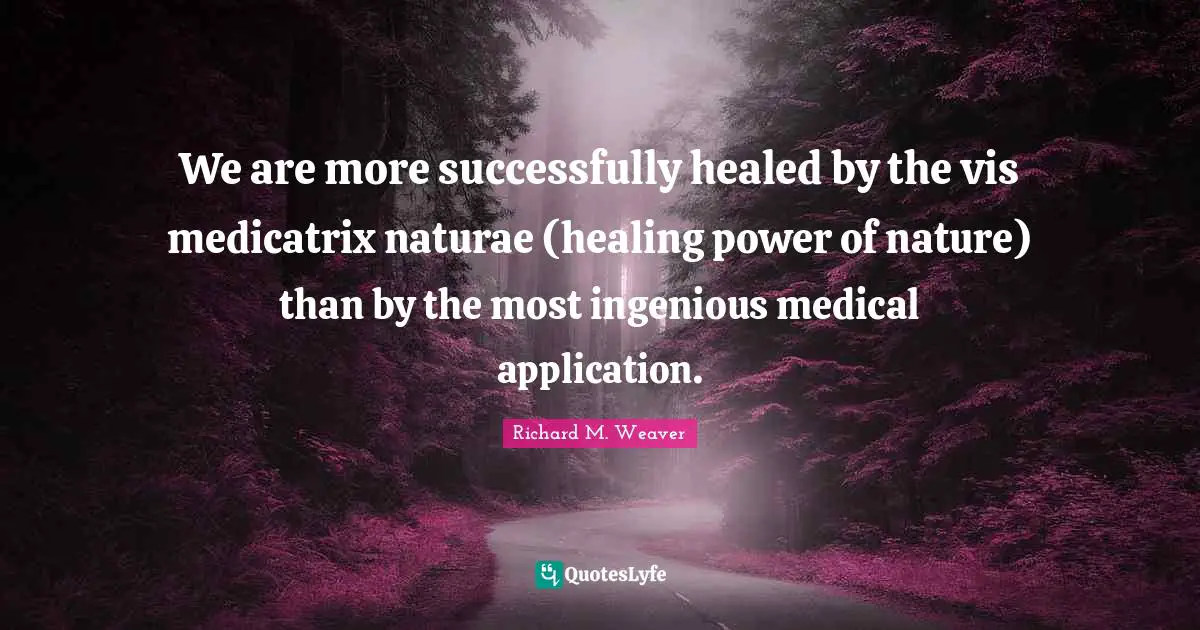 We are more successfully healed by the vis medicatrix naturae (healing power of nature) than by the most ingenious medical application.