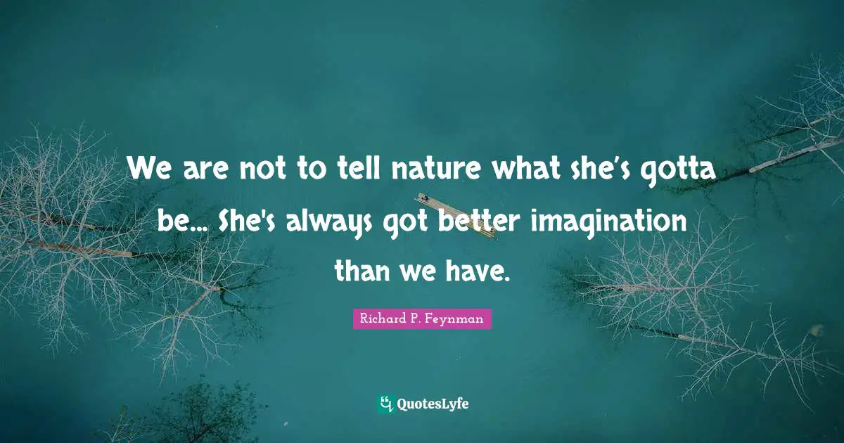 We are not to tell nature what she’s gotta be... She's always got better imagination than we have.