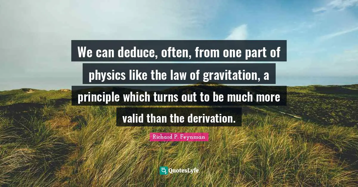 We can deduce, often, from one part of physics like the law of gravitation, a principle which turns out to be much more valid than the derivation.