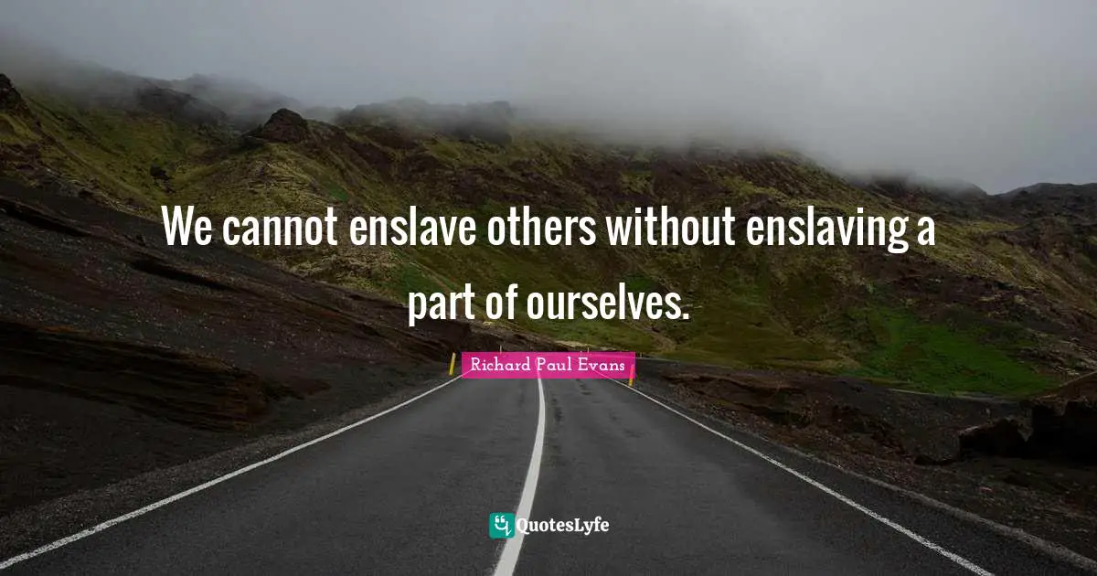 We cannot enslave others without enslaving a part of ourselves.