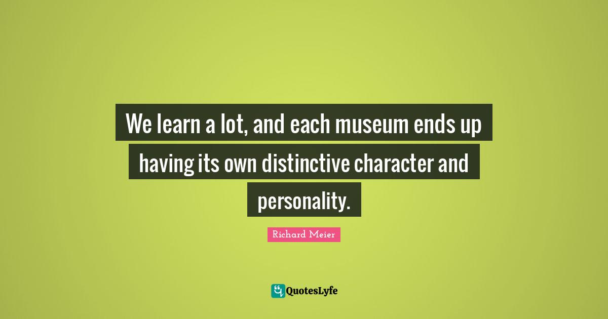 We learn a lot, and each museum ends up having its own distinctive character and personality.