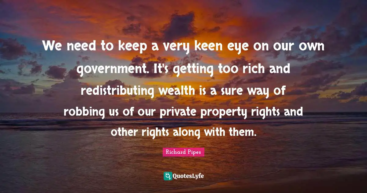 Robbing Quotes: "We need to keep a very keen eye on our own government. It's getting too rich and redistributing wealth is a sure way of robbing us of our private property rights and other rights along with them."