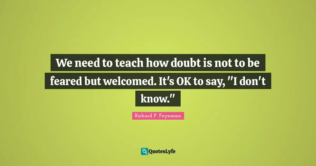 Richard P. Feynman Quotes: "We need to teach how doubt is not to be feared but welcomed. It's OK to say, "I don't know.""