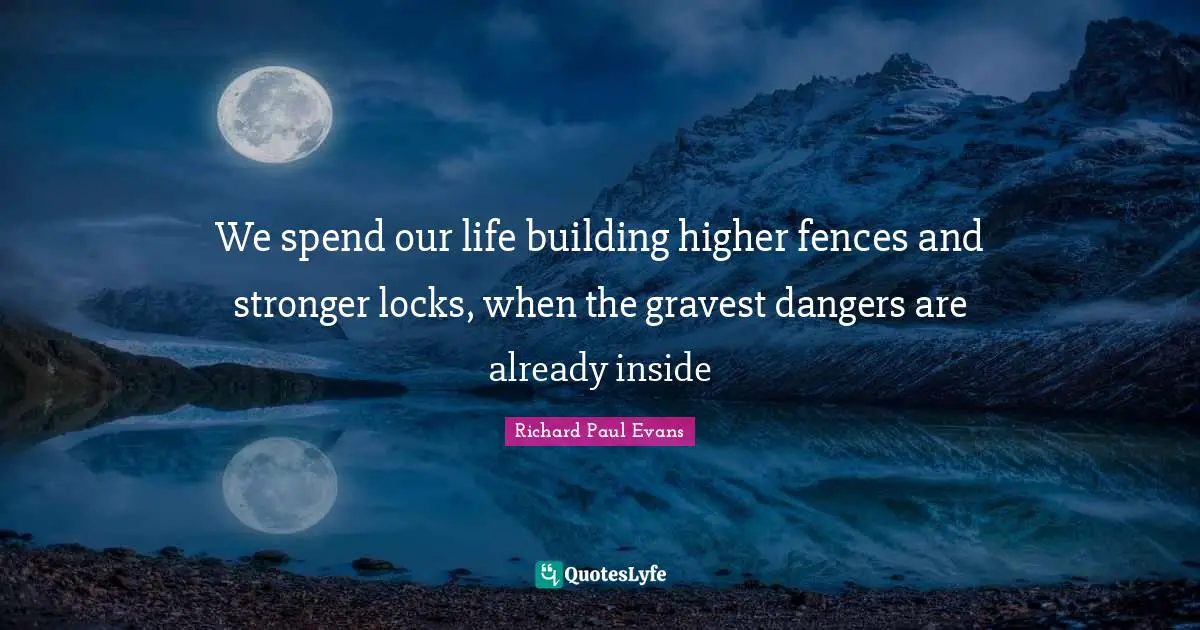We spend our life building higher fences and stronger locks, when the gravest dangers are already inside