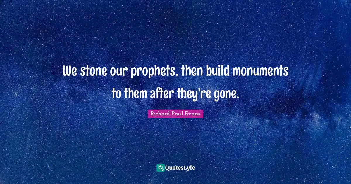 We stone our prophets, then build monuments to them after they're gone.