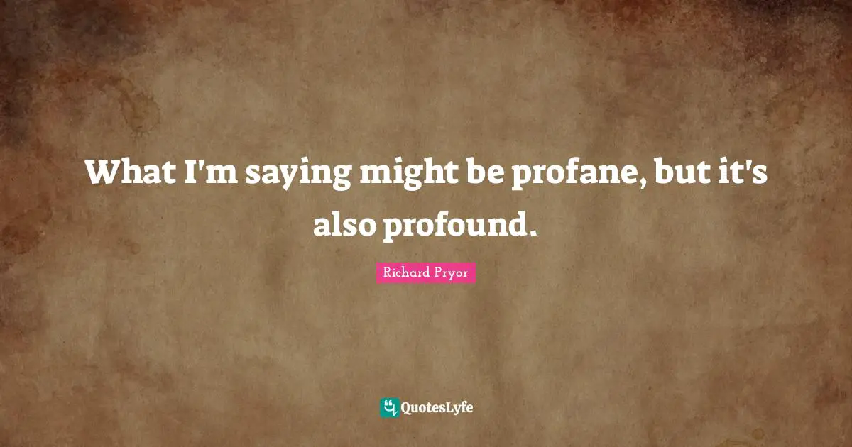 Richard Pryor Quotes: "What I'm saying might be profane, but it's also profound."
