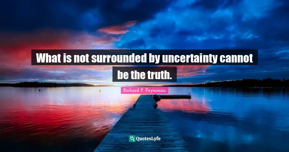 What is not surrounded by uncertainty cannot be the truth.
