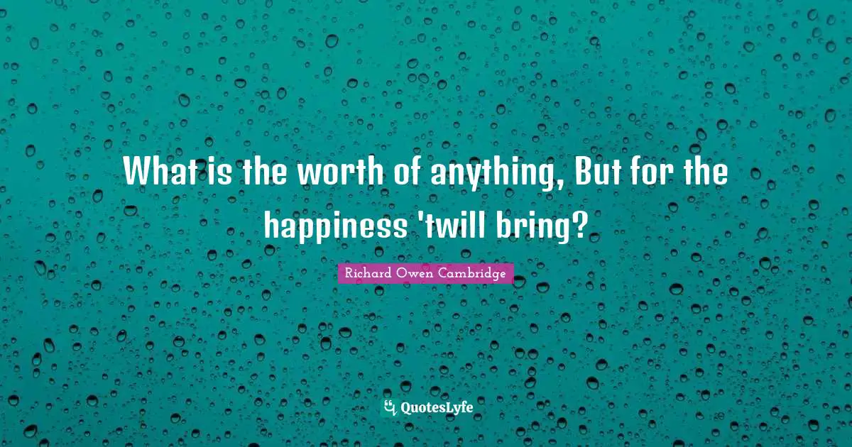 What is the worth of anything, But for the happiness 'twill bring?