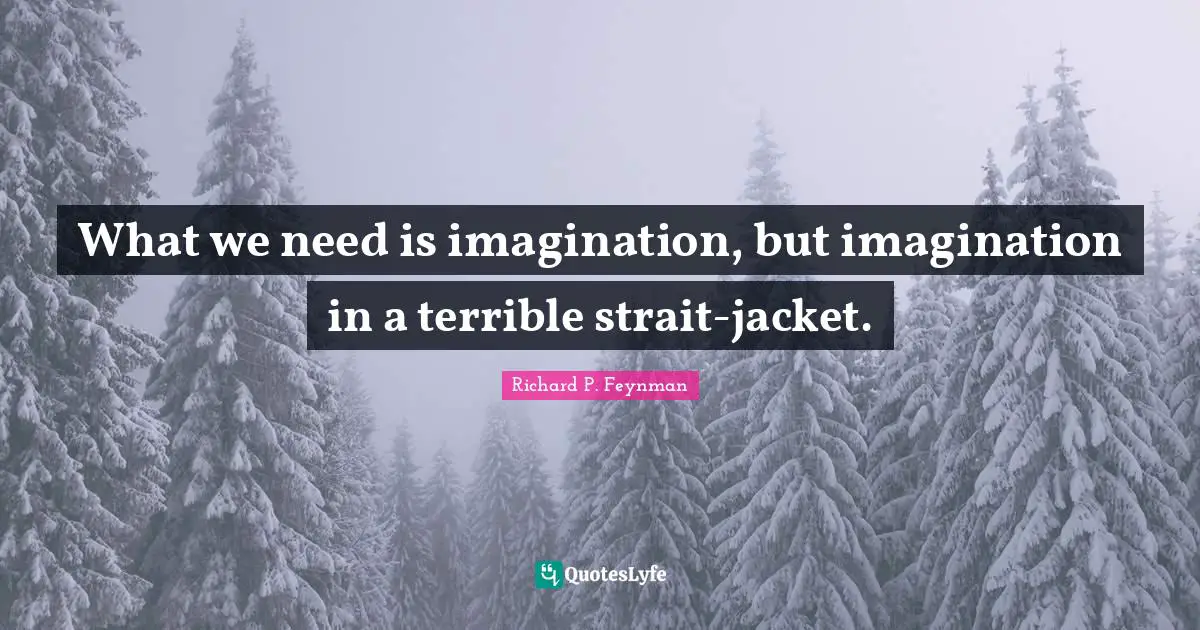 What we need is imagination, but imagination in a terrible strait-jacket.