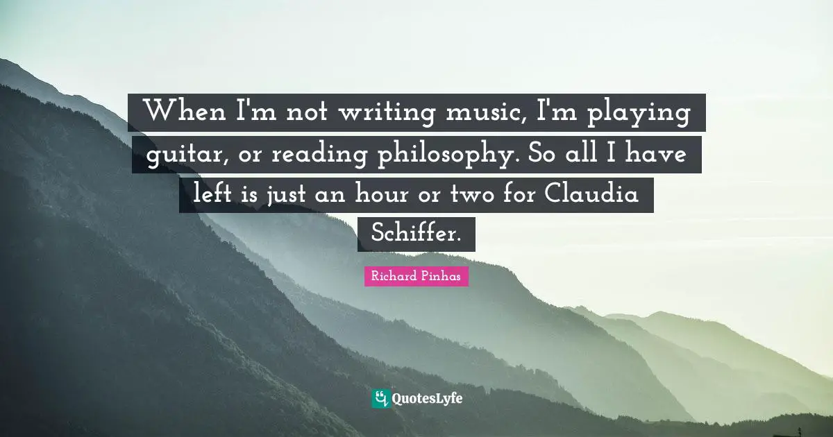 When I'm not writing music, I'm playing guitar, or reading philosophy. So all I have left is just an hour or two for Claudia Schiffer.