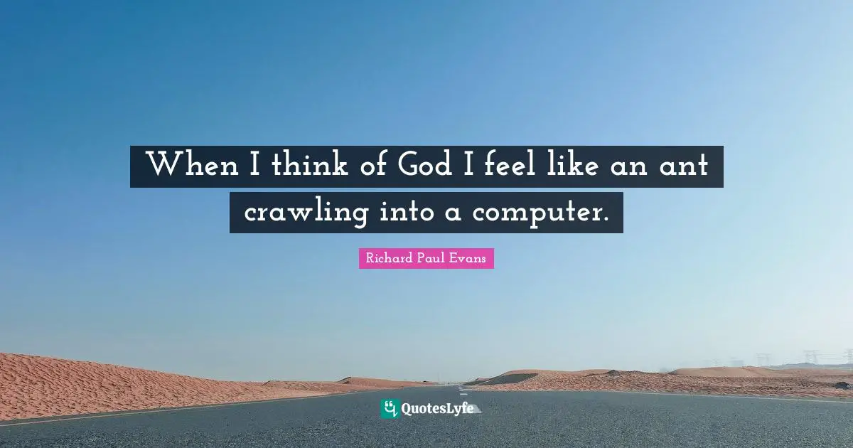 When I think of God I feel like an ant crawling into a computer.