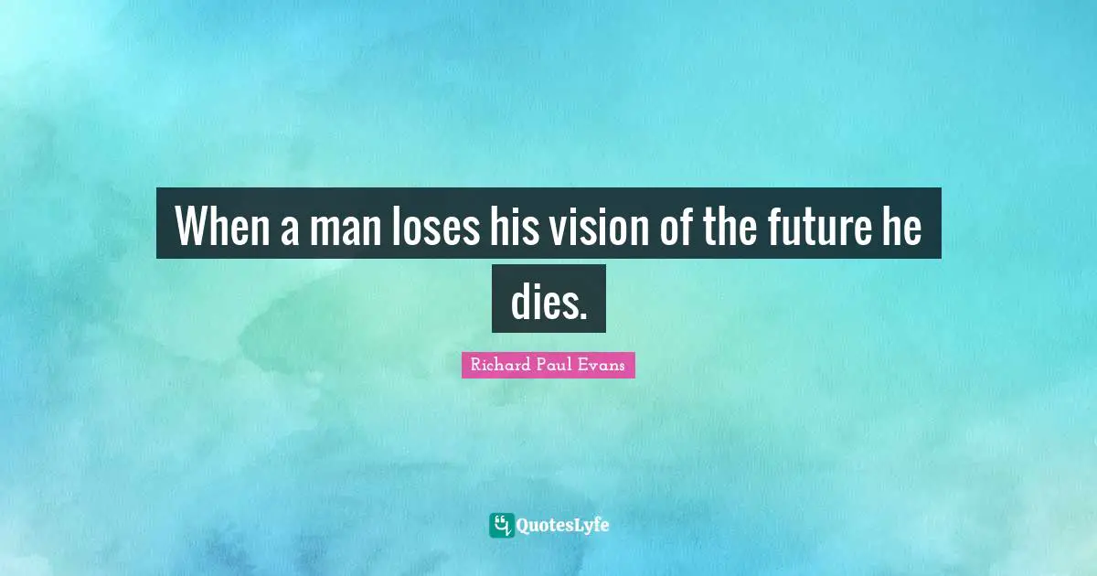 When a man loses his vision of the future he dies.