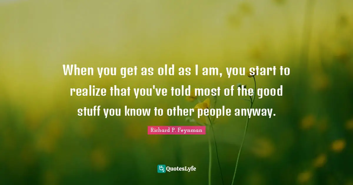 When you get as old as I am, you start to realize that you've told most of the good stuff you know to other people anyway.