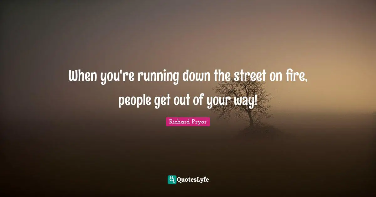 Richard Pryor Quotes: "When you're running down the street on fire, people get out of your way!"