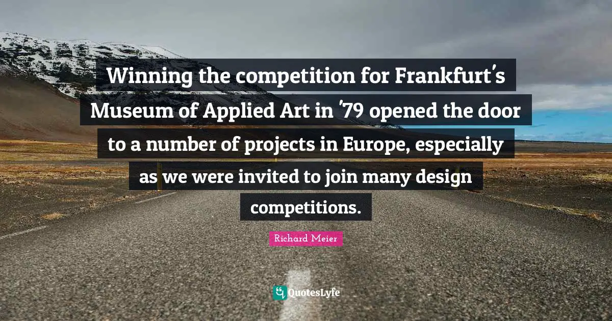 Invited Quotes: "Winning the competition for Frankfurt's Museum of Applied Art in '79 opened the door to a number of projects in Europe, especially as we were invited to join many design competitions."