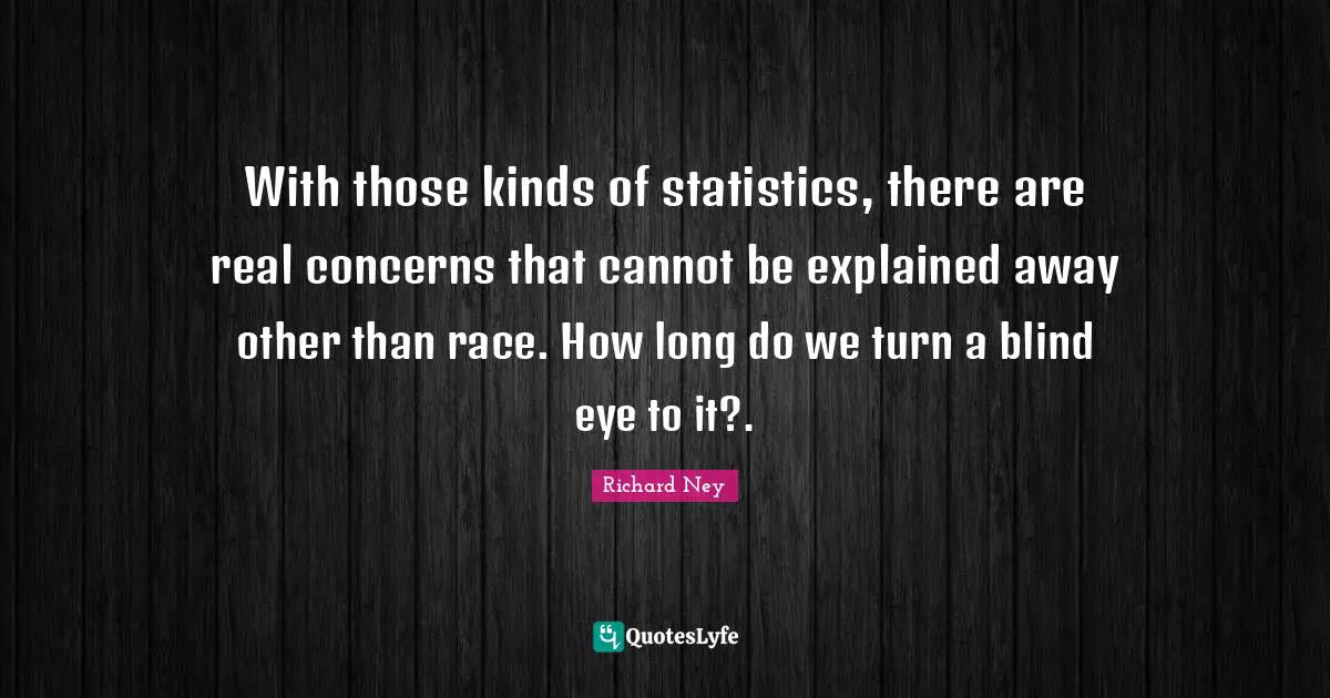 With those kinds of statistics, there are real concerns that cannot be explained away other than race. How long do we turn a blind eye to it?.