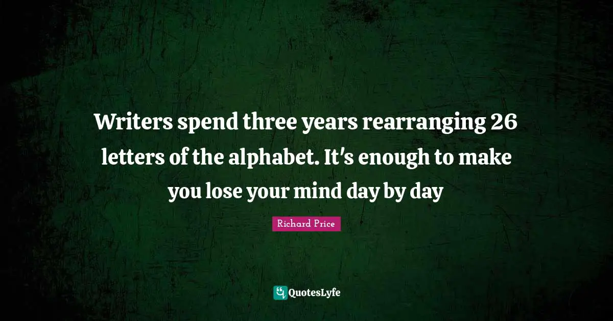 Writers spend three years rearranging 26 letters of the alphabet. It's enough to make you lose your mind day by day