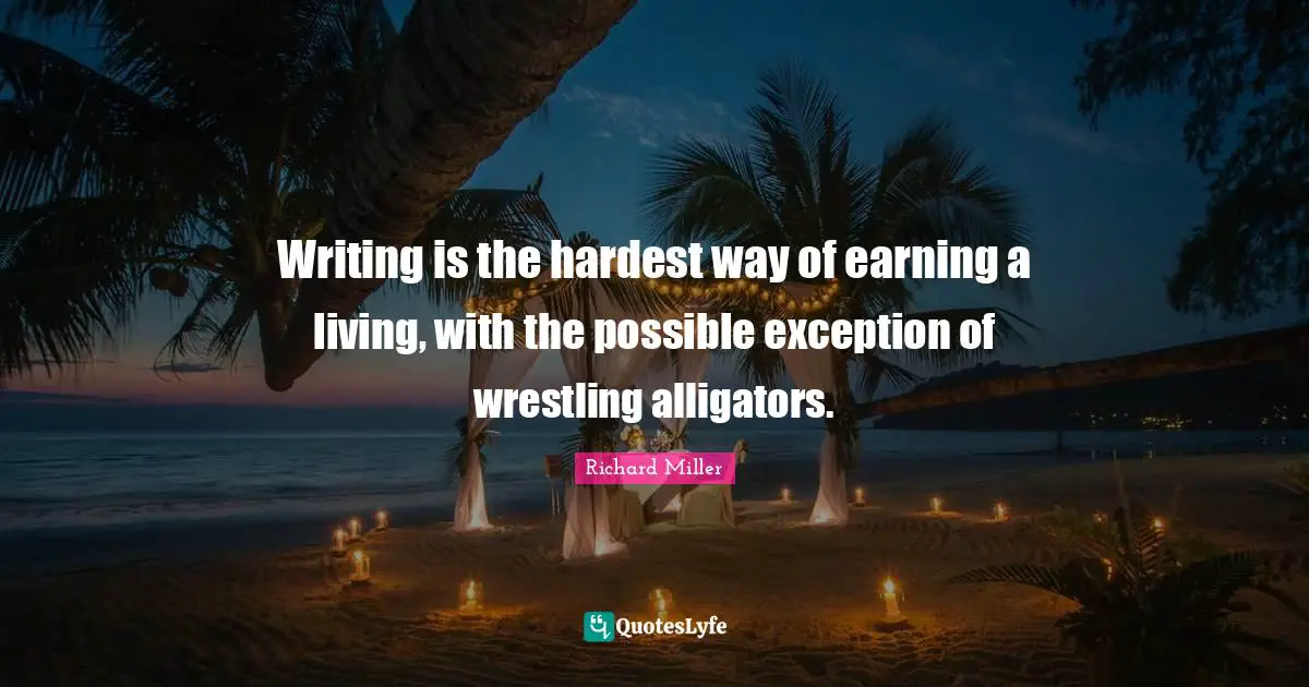 Writing is the hardest way of earning a living, with the possible exception of wrestling alligators.