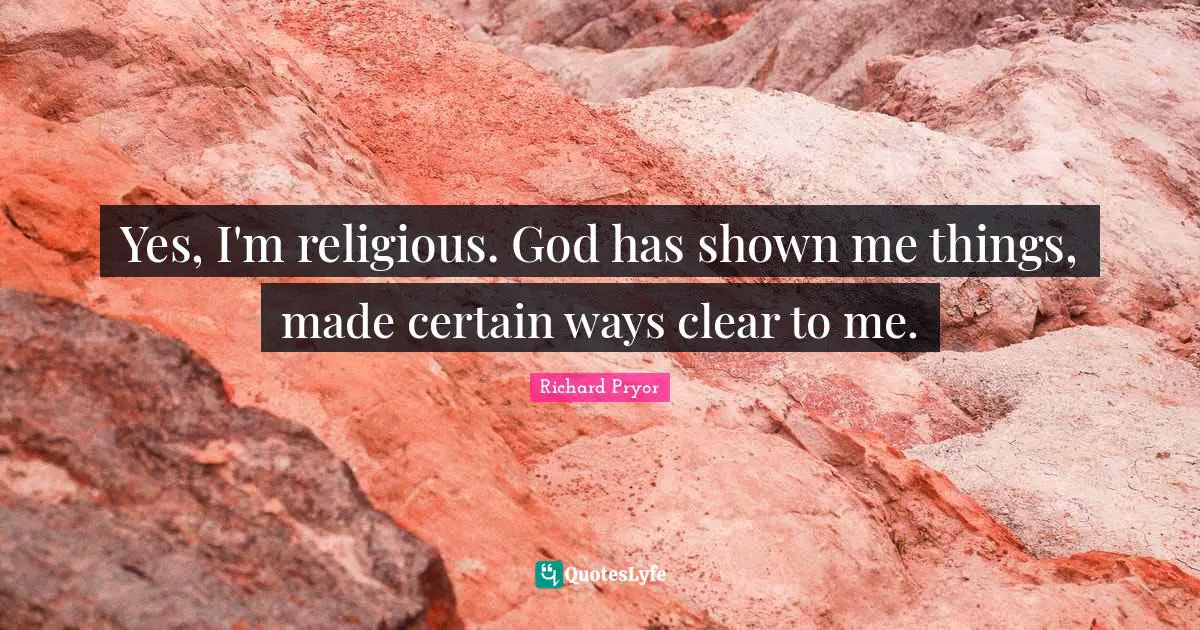 Yes, I'm religious. God has shown me things, made certain ways clear to me.