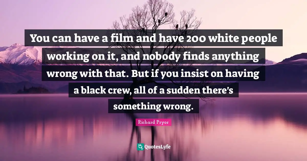 Crew Quotes: "You can have a film and have 200 white people working on it, and nobody finds anything wrong with that. But if you insist on having a black crew, all of a sudden there's something wrong."