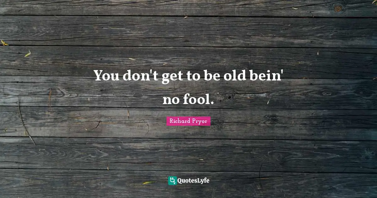 Richard Pryor Quotes: "You don't get to be old bein' no fool."