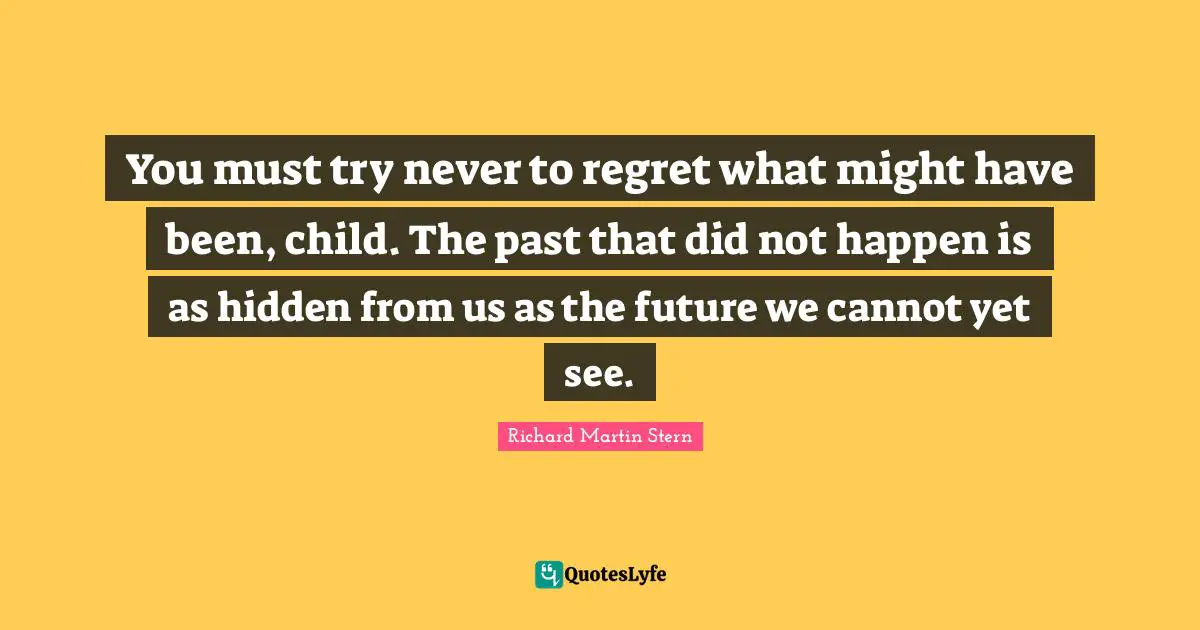 You must try never to regret what might have been, child. The past that did not happen is as hidden from us as the future we cannot yet see.