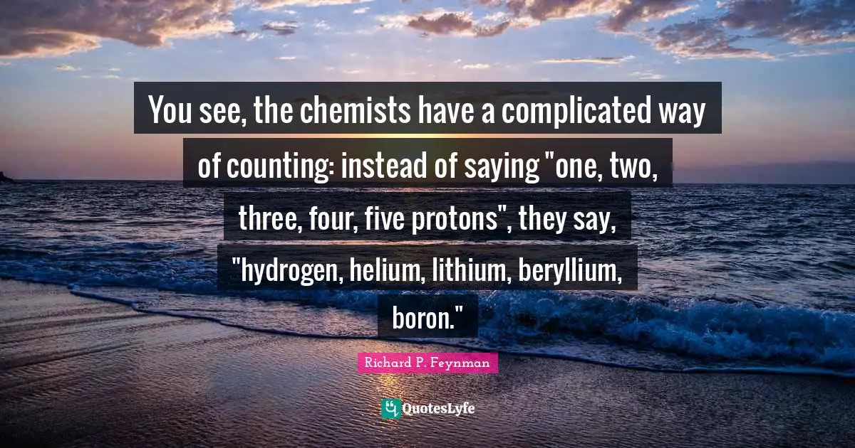 Counting Quotes: "You see, the chemists have a complicated way of counting: instead of saying "one, two, three, four, five protons", they say, "hydrogen, helium, lithium, beryllium, boron.""